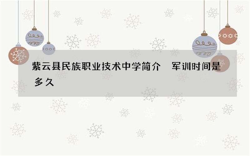 紫云县民族职业技术中学简介 军训时间是多久